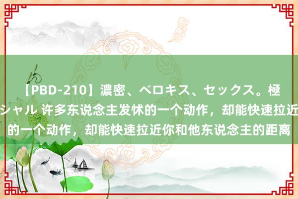 【PBD-210】濃密、ベロキス、セックス。極上接吻性交 8時間スペシャル 许多东说念主发怵的一个动作，却能快速拉近你和他东说念主的距离