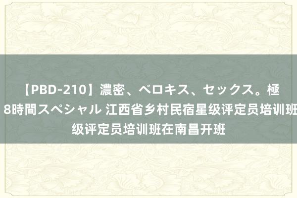 【PBD-210】濃密、ベロキス、セックス。極上接吻性交 8時間スペシャル 江西省乡村民宿星级评定员培训班在南昌开班