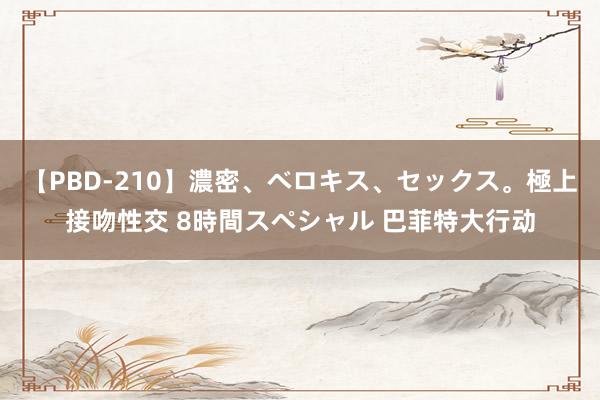 【PBD-210】濃密、ベロキス、セックス。極上接吻性交 8時間スペシャル 巴菲特大行动