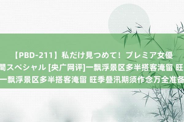 【PBD-211】私だけ見つめて！プレミア女優と主観でセックス8時間スペシャル [央广网评]一飘浮景区多半搭客淹留 旺季叠汛期须作念万全准备