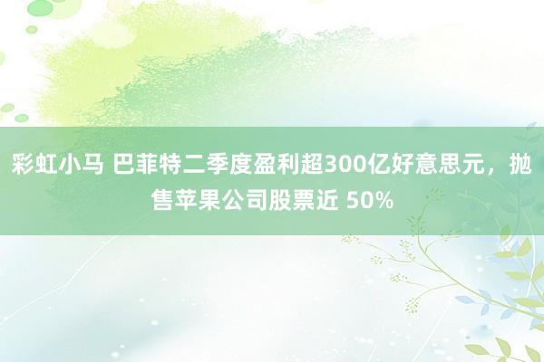 彩虹小马 巴菲特二季度盈利超300亿好意思元，抛售苹果公司股票近 50%