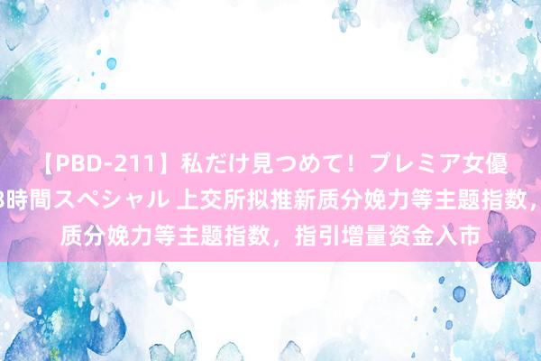 【PBD-211】私だけ見つめて！プレミア女優と主観でセックス8時間スペシャル 上交所拟推新质分娩力等主题指数，指引增量资金入市