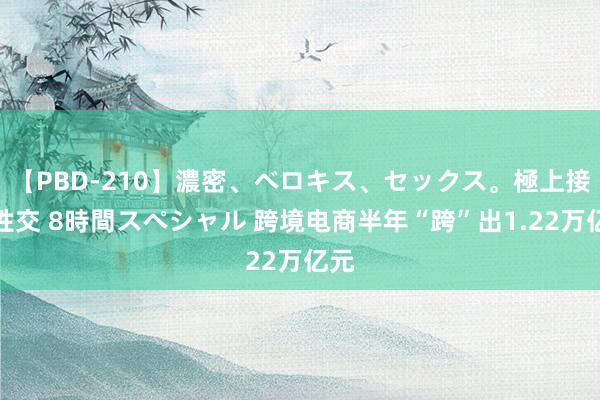 【PBD-210】濃密、ベロキス、セックス。極上接吻性交 8時間スペシャル 跨境电商半年“跨”出1.22万亿元