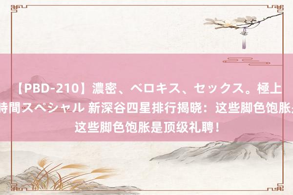 【PBD-210】濃密、ベロキス、セックス。極上接吻性交 8時間スペシャル 新深谷四星排行揭晓：这些脚色饱胀是顶级礼聘！