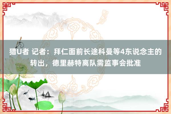 猎U者 记者：拜仁面前长途科曼等4东说念主的转出，德里赫特离队需监事会批准