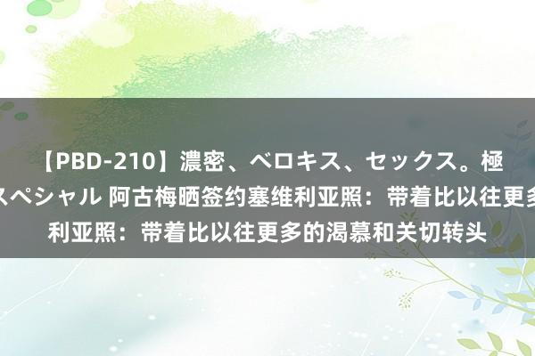 【PBD-210】濃密、ベロキス、セックス。極上接吻性交 8時間スペシャル 阿古梅晒签约塞维利亚照：带着比以往更多的渴慕和关切转头