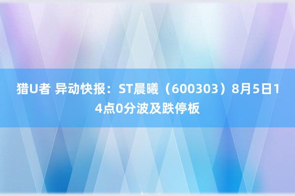 猎U者 异动快报：ST晨曦（600303）8月5日14点0分波及跌停板