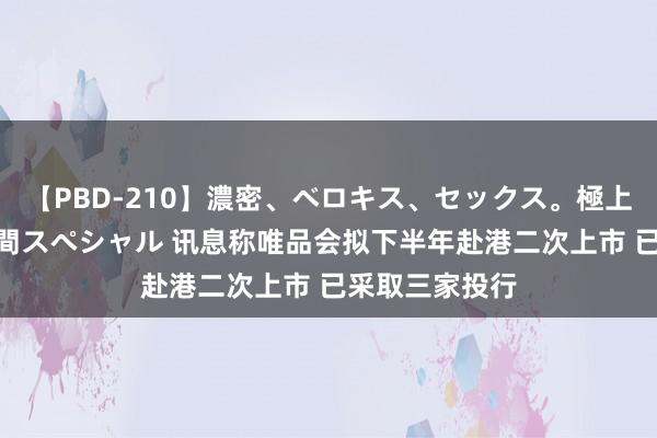 【PBD-210】濃密、ベロキス、セックス。極上接吻性交 8時間スペシャル 讯息称唯品会拟下半年赴港二次上市 已采取三家投行