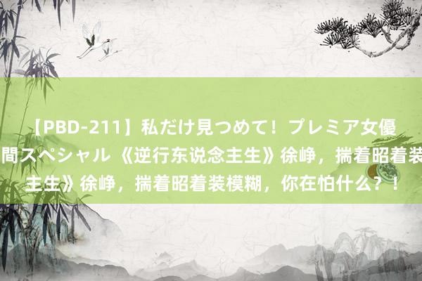 【PBD-211】私だけ見つめて！プレミア女優と主観でセックス8時間スペシャル 《逆行东说念主生》徐峥，揣着昭着装模糊，你在怕什么？！