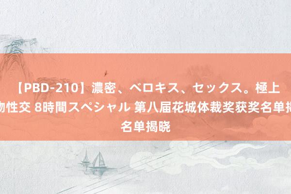 【PBD-210】濃密、ベロキス、セックス。極上接吻性交 8時間スペシャル 第八届花城体裁奖获奖名单揭晓