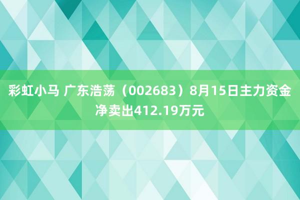 彩虹小马 广东浩荡（002683）8月15日主力资金净卖出412.19万元