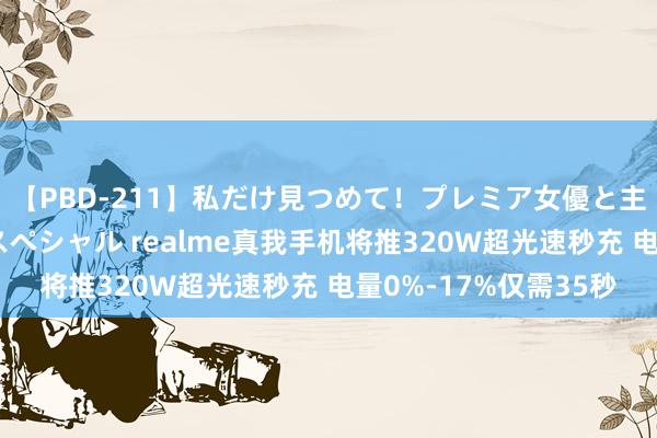 【PBD-211】私だけ見つめて！プレミア女優と主観でセックス8時間スペシャル realme真我手机将推320W超光速秒充 电量0%-17%仅需35秒