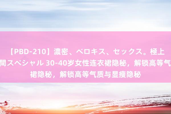 【PBD-210】濃密、ベロキス、セックス。極上接吻性交 8時間スペシャル 30-40岁女性连衣裙隐秘，解锁高等气质与显瘦隐秘