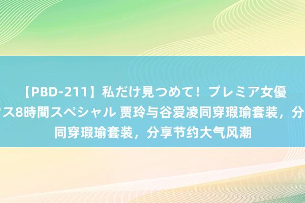 【PBD-211】私だけ見つめて！プレミア女優と主観でセックス8時間スペシャル 贾玲与谷爱凌同穿瑕瑜套装，分享节约大气风潮