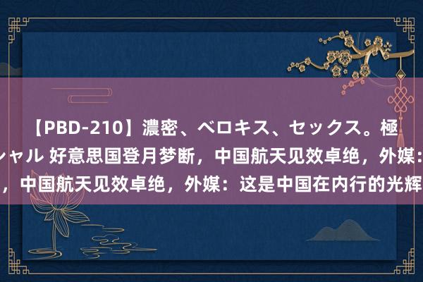 【PBD-210】濃密、ベロキス、セックス。極上接吻性交 8時間スペシャル 好意思国登月梦断，中国航天见效卓绝，外媒：这是中国在内行的光辉