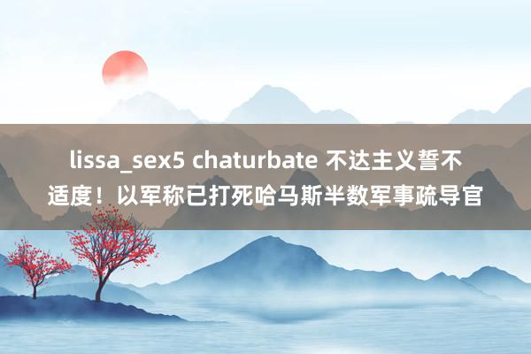 lissa_sex5 chaturbate 不达主义誓不适度！以军称已打死哈马斯半数军事疏导官