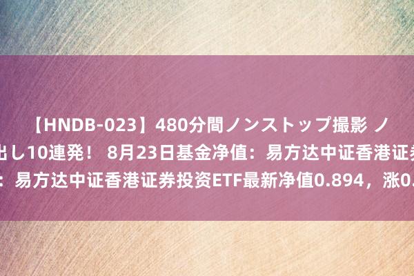 【HNDB-023】480分間ノンストップ撮影 ノーカット編集で本物中出し10連発！ 8月23日基金净值：易方达中证香港证券投资ETF最新净值0.894，涨0.56%