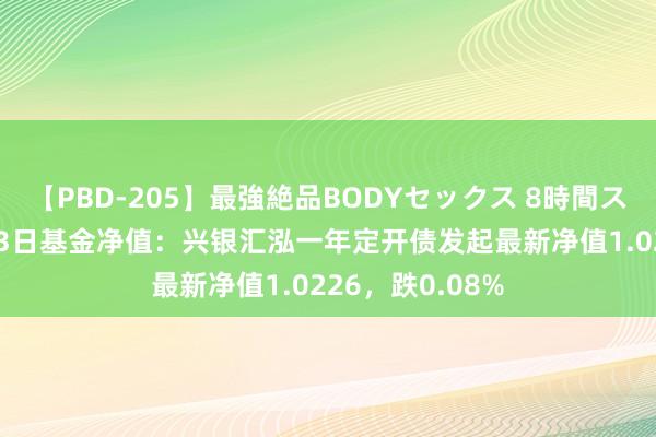 【PBD-205】最強絶品BODYセックス 8時間スペシャル 8月23日基金净值：兴银汇泓一年定开债发起最新净值1.0226，跌0.08%