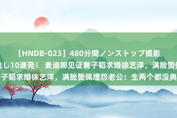 【HNDB-023】480分間ノンストップ撮影 ノーカット編集で本物中出し10連発！ 麦迪娜见证黄子韬求婚徐艺洋，满脸赞佩埋怨老公：生两个都没典礼