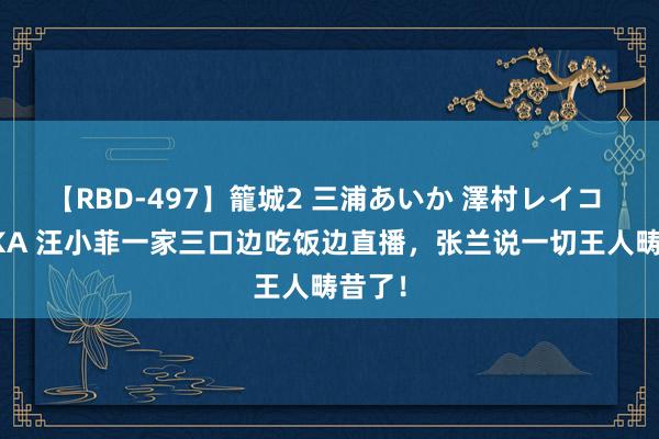 【RBD-497】籠城2 三浦あいか 澤村レイコ ASUKA 汪小菲一家三口边吃饭边直播，张兰说一切王人畴昔了！