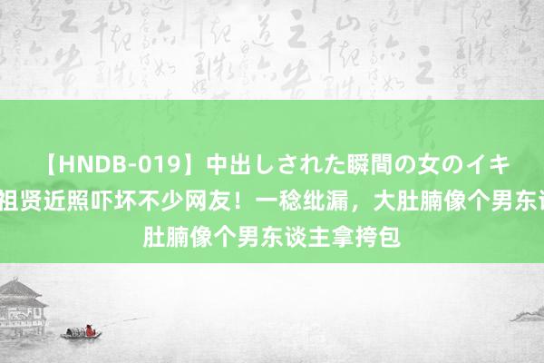 【HNDB-019】中出しされた瞬間の女のイキ顔 57岁王祖贤近照吓坏不少网友！一稔纰漏，大肚腩像个男东谈主拿挎包