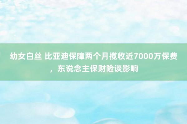 幼女白丝 比亚迪保障两个月揽收近7000万保费，东说念主保财险谈影响