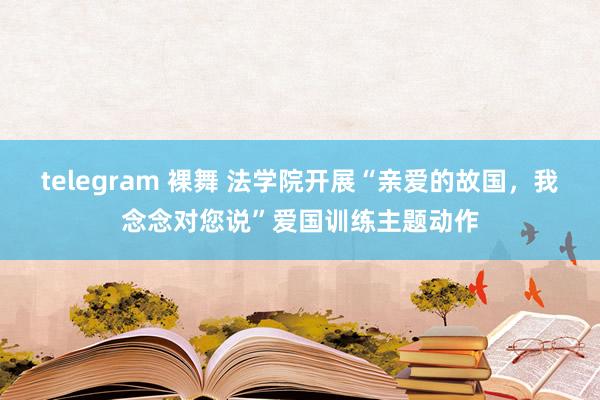 telegram 裸舞 法学院开展“亲爱的故国，我念念对您说”爱国训练主题动作