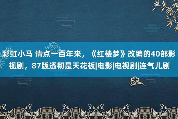 彩虹小马 清点一百年来，《红楼梦》改编的40部影视剧，87版透彻是天花板|电影|电视剧|连气儿剧