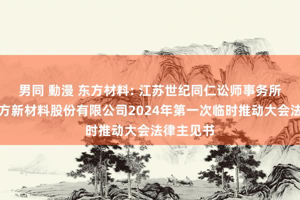 男同 動漫 东方材料: 江苏世纪同仁讼师事务所对于新东方新材料股份有限公司2024年第一次临时推动大会法律主见书