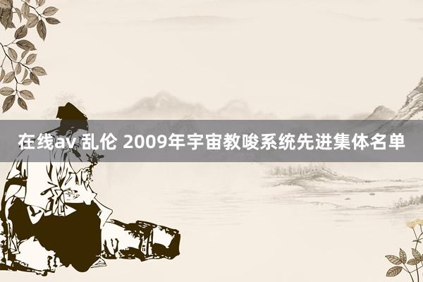 在线av 乱伦 2009年宇宙教唆系统先进集体名单